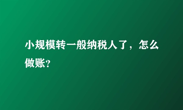 小规模转一般纳税人了，怎么做账？