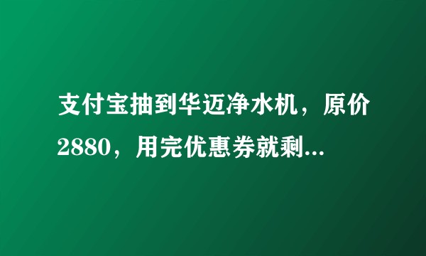 支付宝抽到华迈净水机，原价2880，用完优惠券就剩下368，靠谱吗？