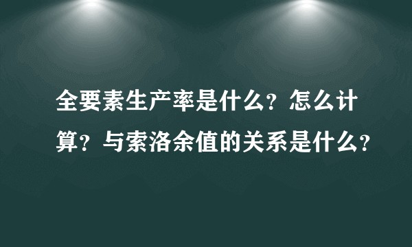 全要素生产率是什么？怎么计算？与索洛余值的关系是什么？