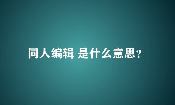 同人编辑 是什么意思？
