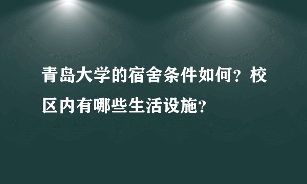 青岛大学的宿舍条件如何？校区内有哪些生活设施？