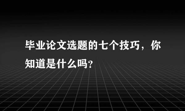 毕业论文选题的七个技巧，你知道是什么吗？