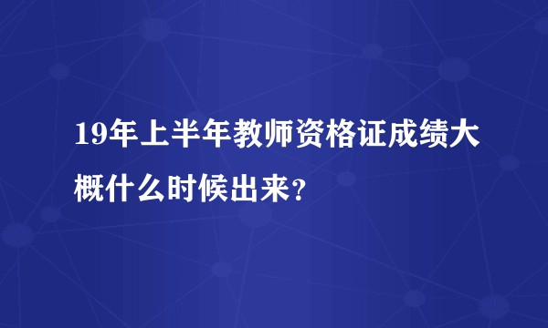 19年上半年教师资格证成绩大概什么时候出来？