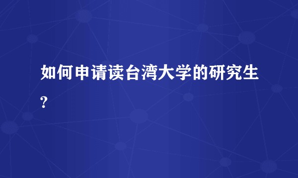 如何申请读台湾大学的研究生?
