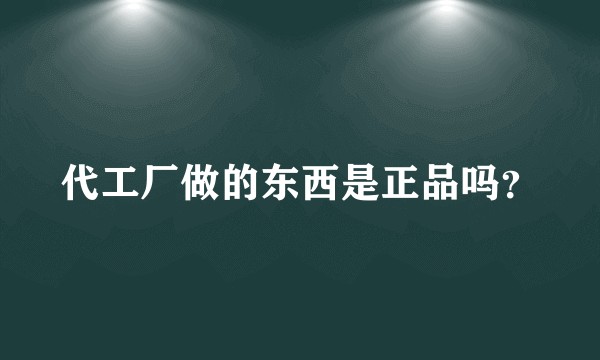 代工厂做的东西是正品吗？