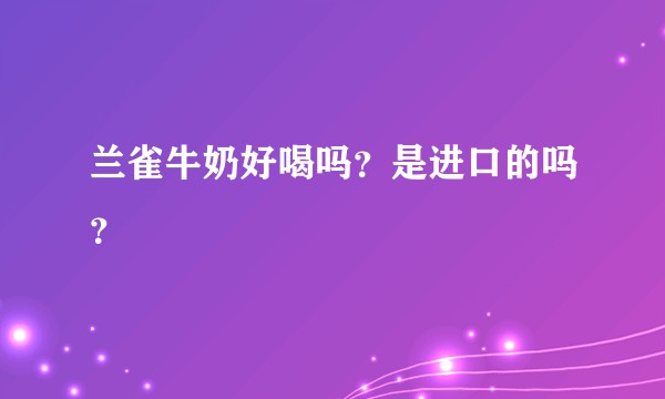 兰雀牛奶好喝吗？是进口的吗？