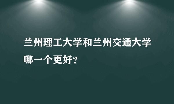 兰州理工大学和兰州交通大学哪一个更好？