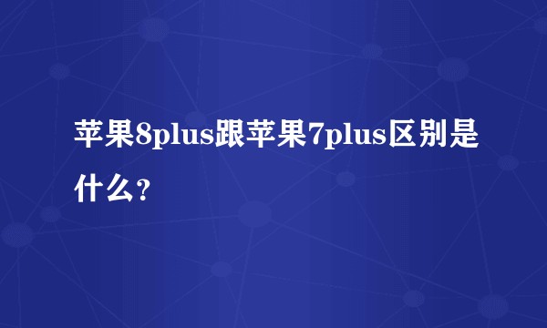 苹果8plus跟苹果7plus区别是什么？