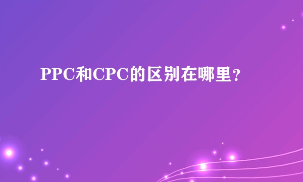 PPC和CPC的区别在哪里？