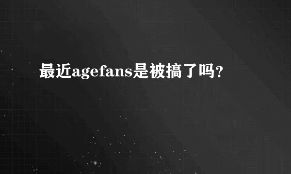 最近agefans是被搞了吗?