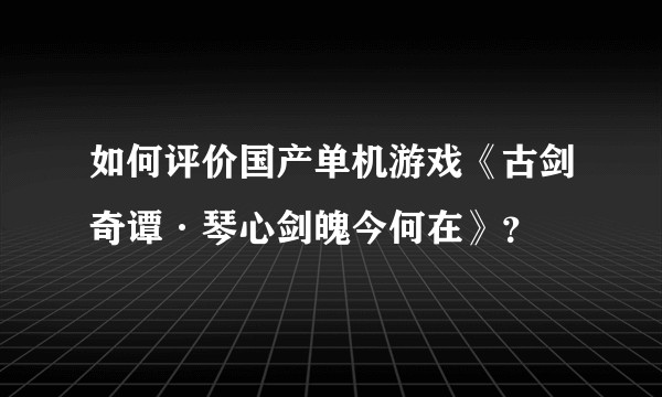 如何评价国产单机游戏《古剑奇谭·琴心剑魄今何在》？