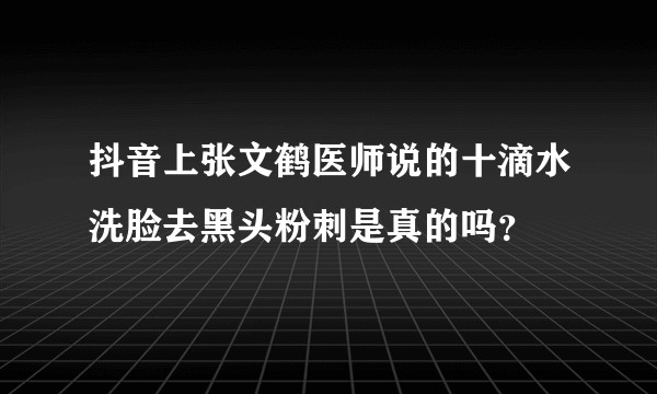 抖音上张文鹤医师说的十滴水洗脸去黑头粉刺是真的吗？