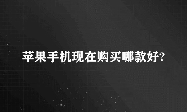 苹果手机现在购买哪款好?