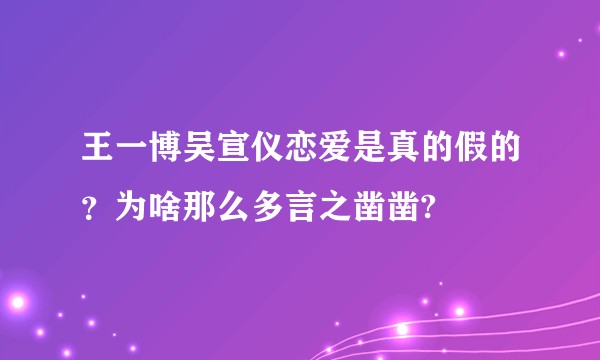 王一博吴宣仪恋爱是真的假的？为啥那么多言之凿凿?