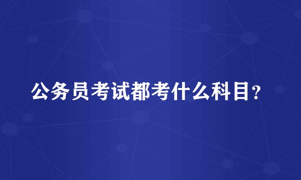 公务员考试都考什么科目？