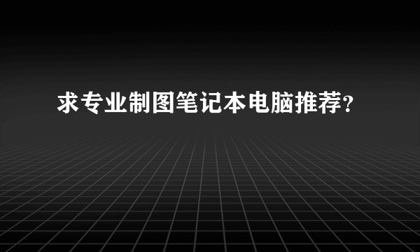 求专业制图笔记本电脑推荐？