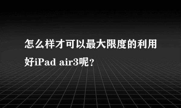 怎么样才可以最大限度的利用好iPad air3呢？