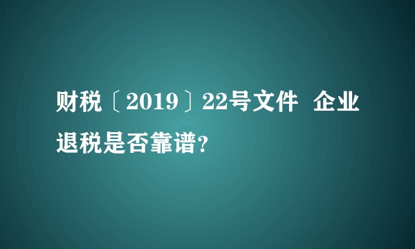 财税〔2019〕22号文件 企业退税是否靠谱?
