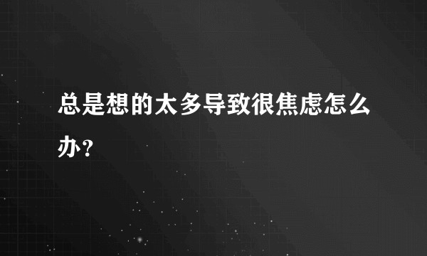 总是想的太多导致很焦虑怎么办？