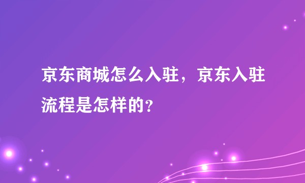 京东商城怎么入驻，京东入驻流程是怎样的？