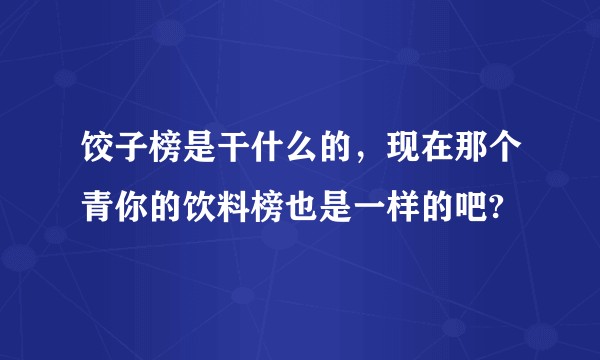 饺子榜是干什么的,现在那个青你的饮料榜也是一样的吧?