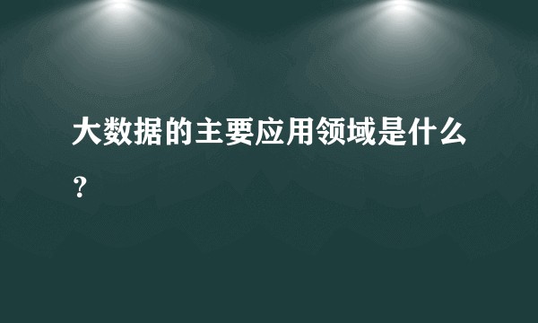 大数据的主要应用领域是什么？