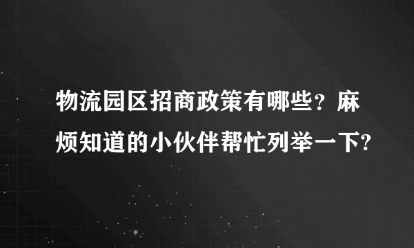 物流园区招商政策有哪些？麻烦知道的小伙伴帮忙列举一下?
