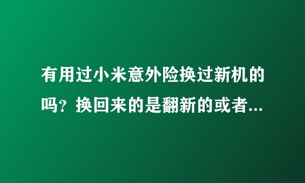 有用过小米意外险换过新机的吗？换回来的是翻新的或者别人退货的吗？