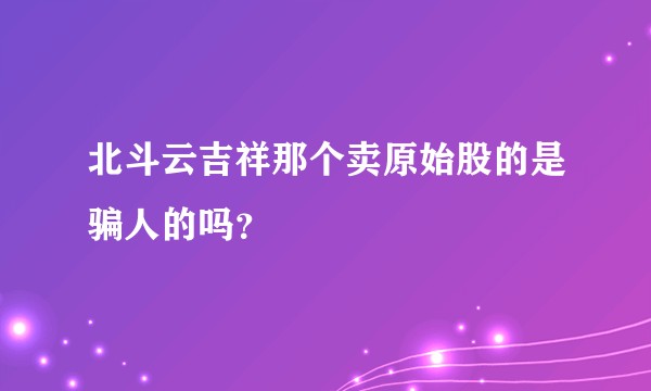 北斗云吉祥那个卖原始股的是骗人的吗？