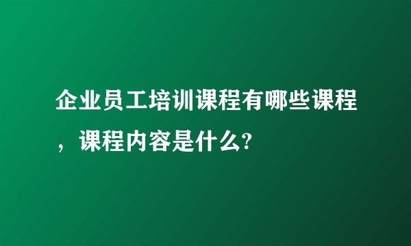 企业员工培训课程有哪些课程,课程内容是什么?