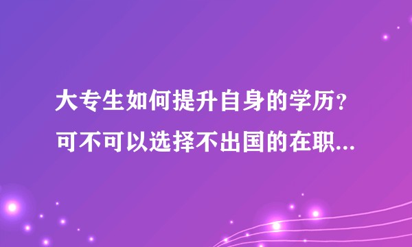 大专生如何提升自身的学历？可不可以选择不出国的在职硕士呀？