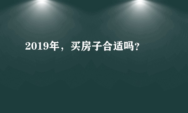 2019年，买房子合适吗？