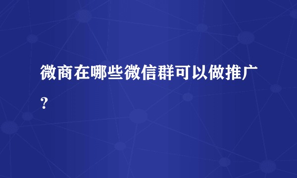 微商在哪些微信群可以做推广？