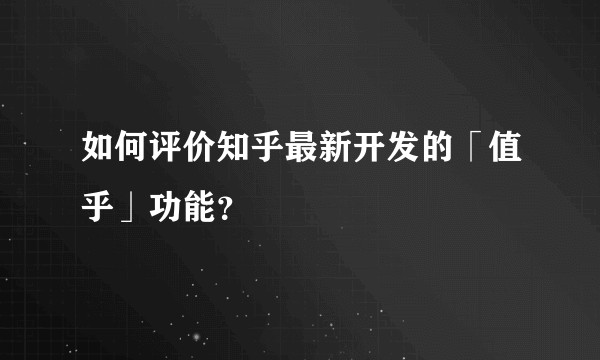 如何评价知乎最新开发的「值乎」功能？