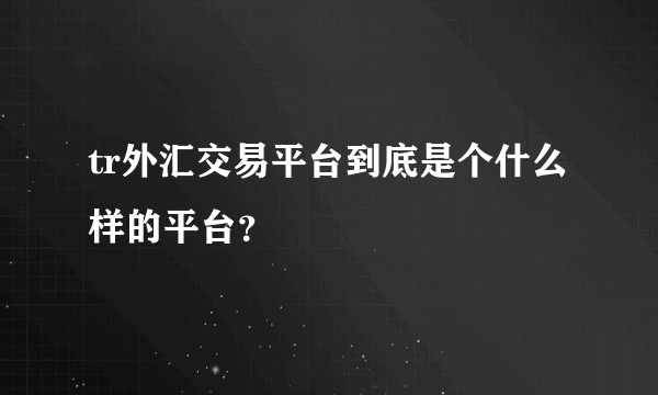 tr外汇交易平台到底是个什么样的平台？