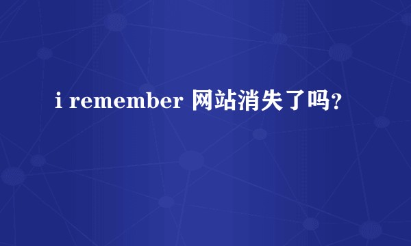i remember 网站消失了吗？