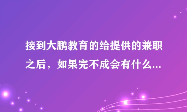 接到大鹏教育的给提供的兼职之后，如果完不成会有什么后果呢？