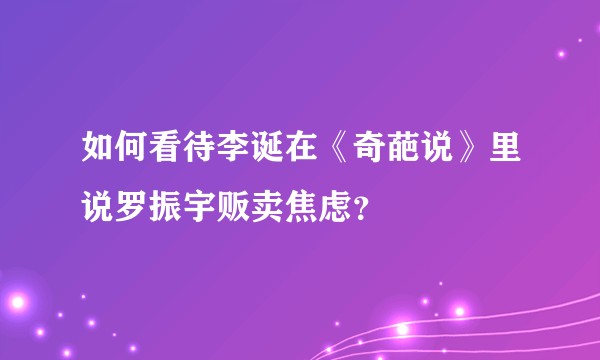 如何看待李诞在《奇葩说》里说罗振宇贩卖焦虑？