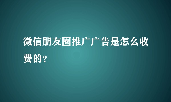 微信朋友圈推广广告是怎么收费的？