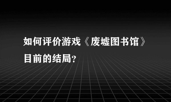 如何评价游戏《废墟图书馆》目前的结局？