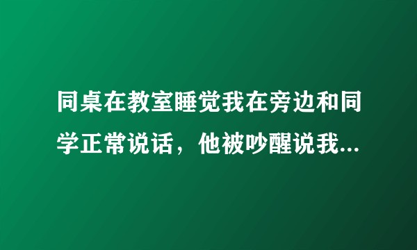 同桌在教室睡觉我在旁边和同学正常说话，他被吵醒说我们烦死了，到底该不该怪我？