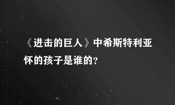 《进击的巨人》中希斯特利亚怀的孩子是谁的？