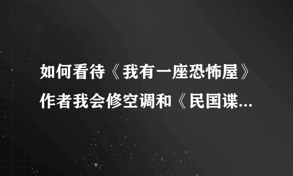 如何看待《我有一座恐怖屋》作者我会修空调和《民国谍影》作者之间的矛盾?