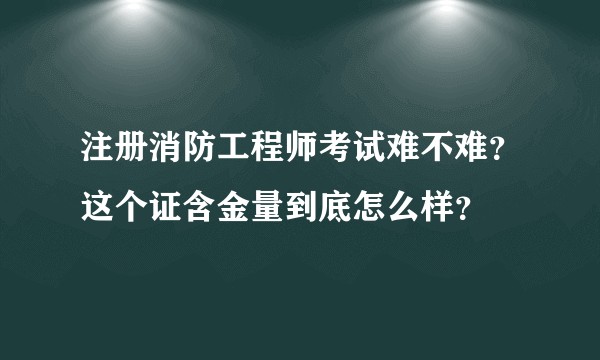 注册消防工程师考试难不难？这个证含金量到底怎么样？