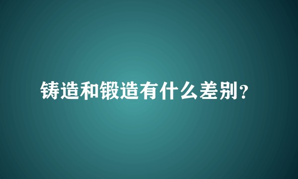 铸造和锻造有什么差别？
