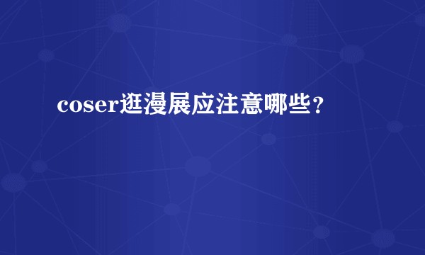 coser逛漫展应注意哪些？