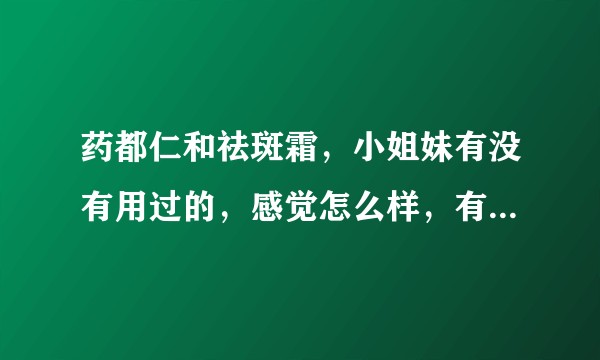 药都仁和祛斑霜，小姐妹有没有用过的，感觉怎么样，有没有效果啊？