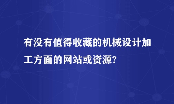 有没有值得收藏的机械设计加工方面的网站或资源?