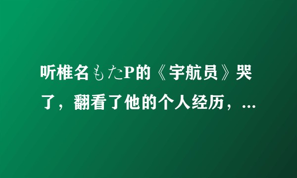 听椎名もたP的《宇航员》哭了，翻看了他的个人经历，果然很令人难过，大家听《宇航员》时是怎样的心情？