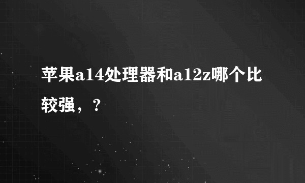 苹果a14处理器和a12z哪个比较强,?